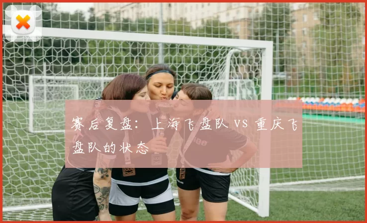 赛后复盘：上海飞盘队 vs 重庆飞盘队的状态