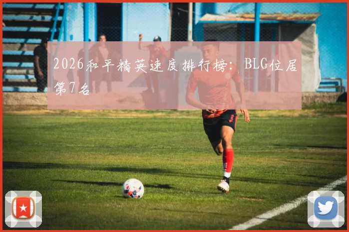 2026和平精英速度排行榜：BLG位居第7名