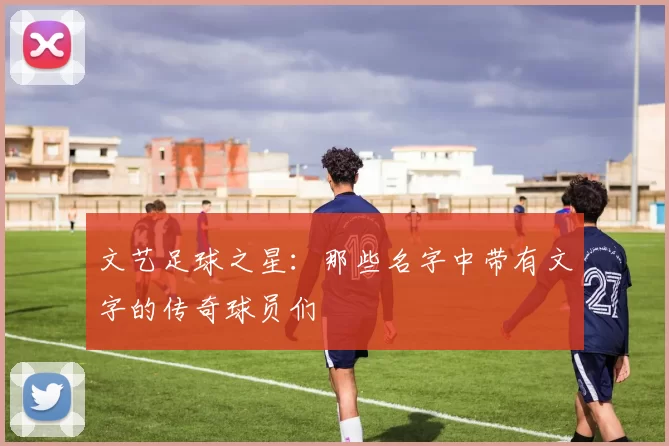 文艺足球之星：那些名字中带有文字的传奇球员们