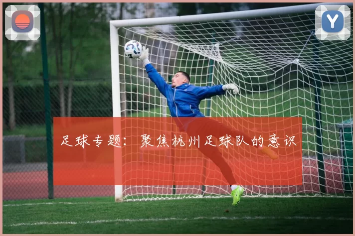 足球专题：聚焦杭州足球队的意识