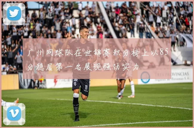 广州网球队在世锦赛积分榜上以85分稳居第一名展现强劲实力
