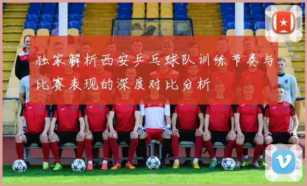 独家解析西安乒乓球队训练节奏与比赛表现的深度对比分析