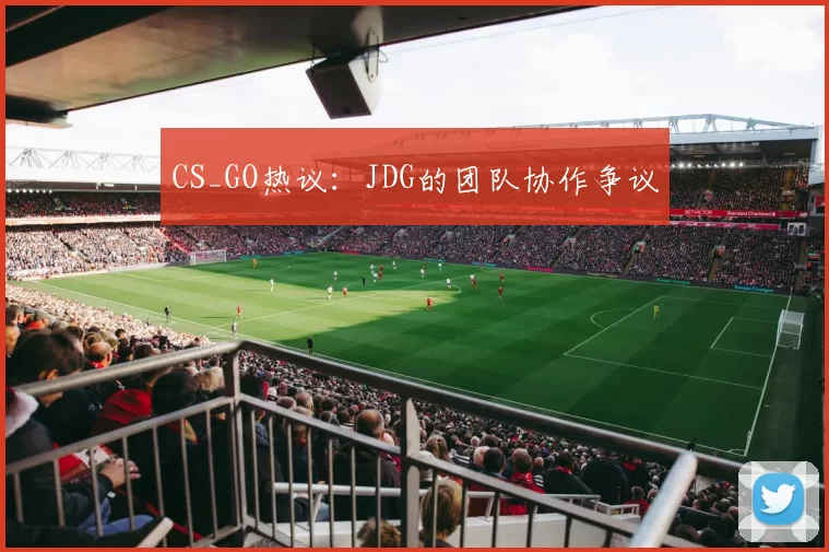 CS_GO热议：JDG的团队协作争议