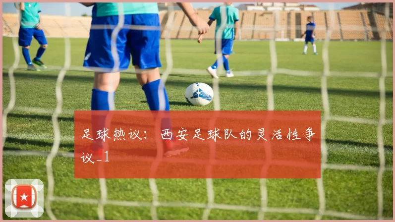 足球热议：西安足球队的灵活性争议_1