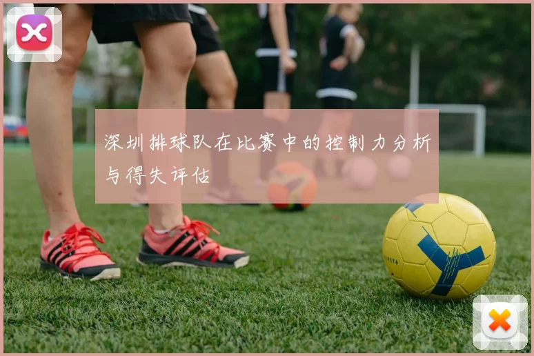 深圳排球队在比赛中的控制力分析与得失评估