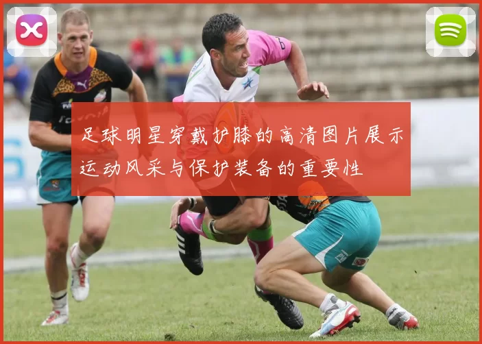 足球明星穿戴护膝的高清图片展示运动风采与保护装备的重要性